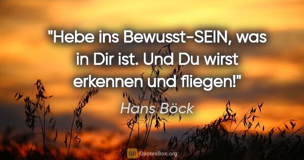 Hans Böck Zitat: "Hebe ins Bewusst-SEIN, was in Dir ist. Und Du wirst erkennen..."