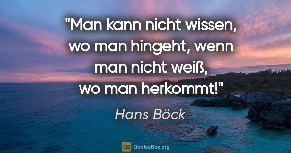 Hans Böck Zitat: "Man kann nicht wissen, wo man hingeht, wenn man nicht weiß, wo..."