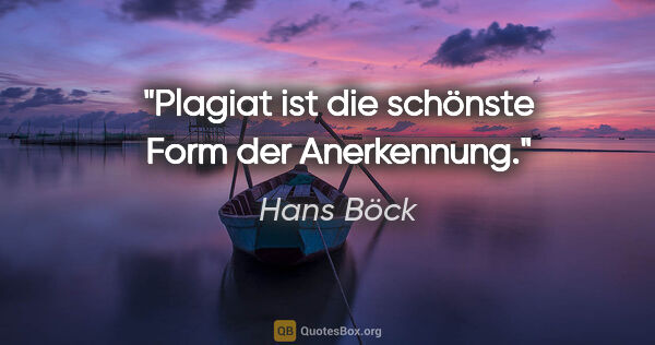 Hans Böck Zitat: "Plagiat ist die schönste Form der Anerkennung."