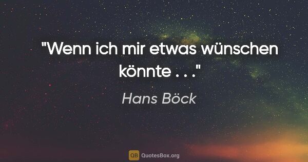 Hans Böck Zitat: "Wenn ich mir etwas wünschen könnte . . ."