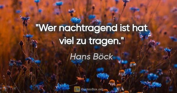 Hans Böck Zitat: "Wer nachtragend ist hat viel zu tragen."