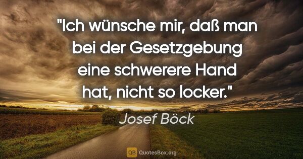 Josef Böck Zitat: "Ich wünsche mir, daß man bei der Gesetzgebung eine schwerere..."