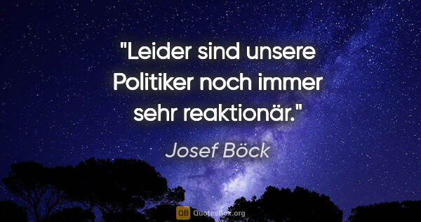 Josef Böck Zitat: "Leider sind unsere Politiker noch immer sehr reaktionär."