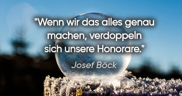 Josef Böck Zitat: "Wenn wir das alles genau machen, verdoppeln sich unsere Honorare."