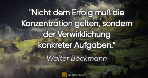 Walter Böckmann Zitat: "Nicht dem Erfolg muß die Konzentration gelten, sondern der..."
