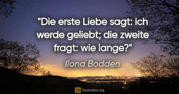 Ilona Bodden Zitat: "Die erste Liebe sagt: ich werde geliebt; die zweite fragt: wie..."