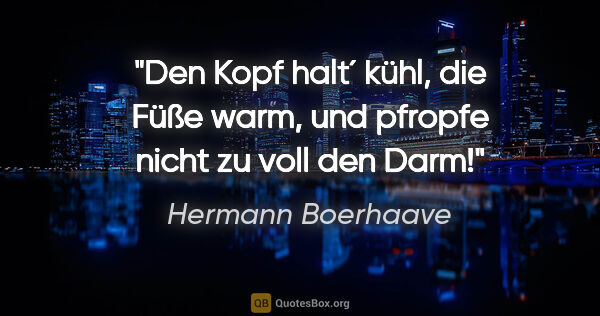 Hermann Boerhaave Zitat: "Den Kopf halt´ kühl, die Füße warm, und pfropfe nicht zu voll..."