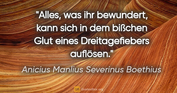 Anicius Manlius Severinus Boethius Zitat: "Alles, was ihr bewundert, kann sich in dem bißchen Glut eines..."