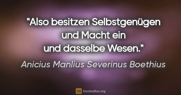 Anicius Manlius Severinus Boethius Zitat: "Also besitzen Selbstgenügen und Macht ein und dasselbe Wesen."