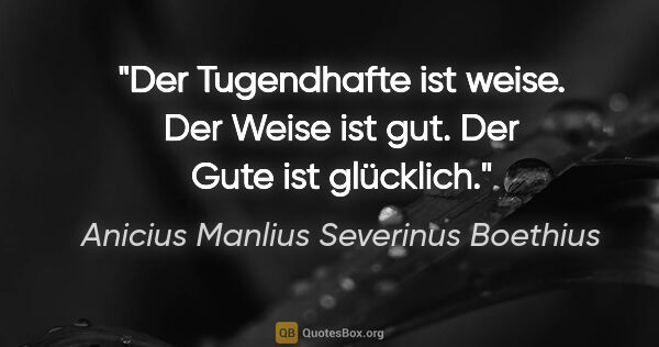 Anicius Manlius Severinus Boethius Zitat: "Der Tugendhafte ist weise. Der Weise ist gut. Der Gute ist..."
