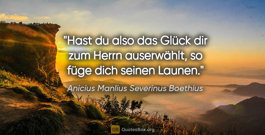 Anicius Manlius Severinus Boethius Zitat: "Hast du also das Glück dir zum Herrn auserwählt, so füge dich..."