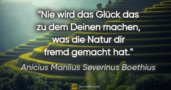 Anicius Manlius Severinus Boethius Zitat: "Nie wird das Glück das zu dem Deinen machen, was die Natur dir..."