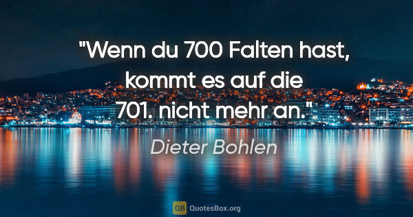 Dieter Bohlen Zitat: "Wenn du 700 Falten hast, kommt es auf die 701. nicht mehr an."