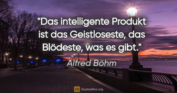 Alfred Böhm Zitat: "Das intelligente Produkt ist das Geistloseste, das Blödeste,..."