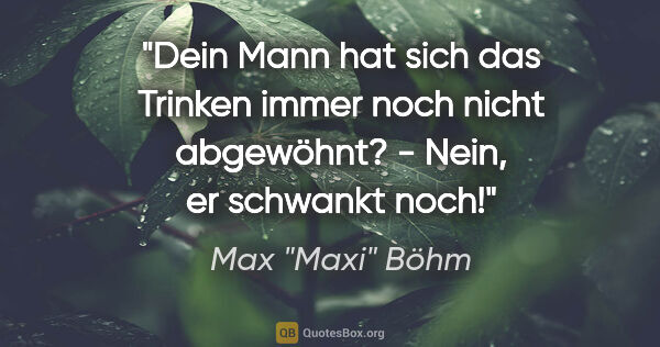 Max "Maxi" Böhm Zitat: ""Dein Mann hat sich das Trinken immer noch nicht abgewöhnt?" -..."