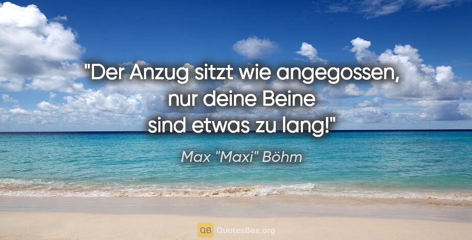 Max "Maxi" Böhm Zitat: ""Der Anzug sitzt wie angegossen, nur deine Beine sind etwas zu..."