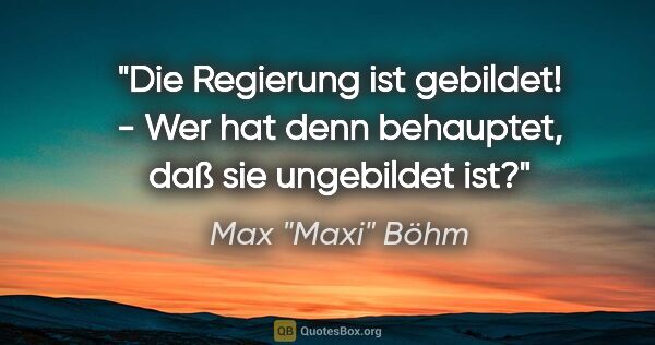 Max "Maxi" Böhm Zitat: ""Die Regierung ist gebildet!" - "Wer hat denn behauptet, daß..."