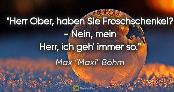 Max "Maxi" Böhm Zitat: ""Herr Ober, haben Sie Froschschenkel?" - "Nein, mein Herr, ich..."