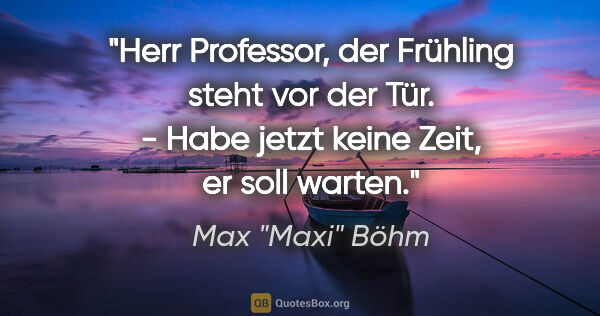 Max "Maxi" Böhm Zitat: ""Herr Professor, der Frühling steht vor der Tür." - "Habe..."