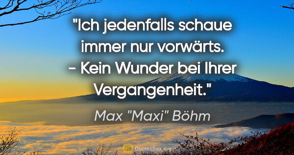 Max "Maxi" Böhm Zitat: ""Ich jedenfalls schaue immer nur vorwärts." - "Kein Wunder bei..."