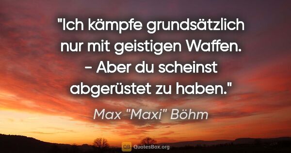 Max "Maxi" Böhm Zitat: ""Ich kämpfe grundsätzlich nur mit geistigen Waffen." - "Aber..."