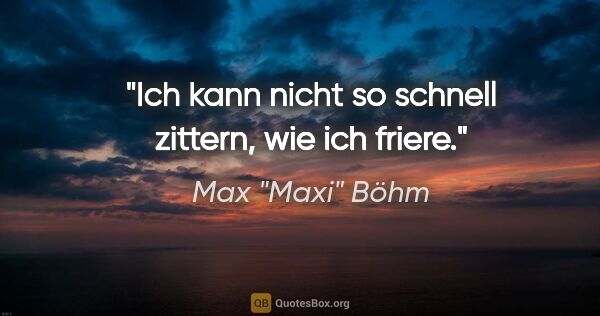 Max "Maxi" Böhm Zitat: ""Ich kann nicht so schnell zittern, wie ich friere.""