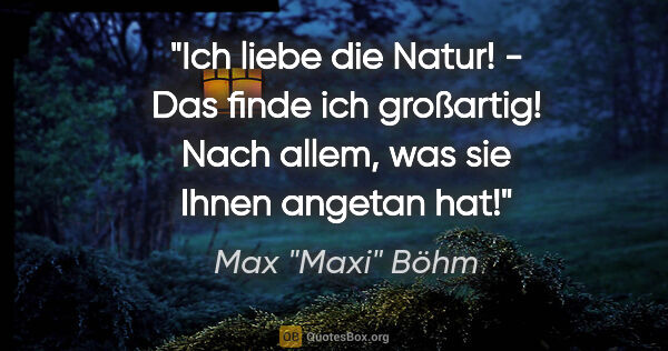 Max "Maxi" Böhm Zitat: ""Ich liebe die Natur!" - "Das finde ich großartig! Nach allem,..."