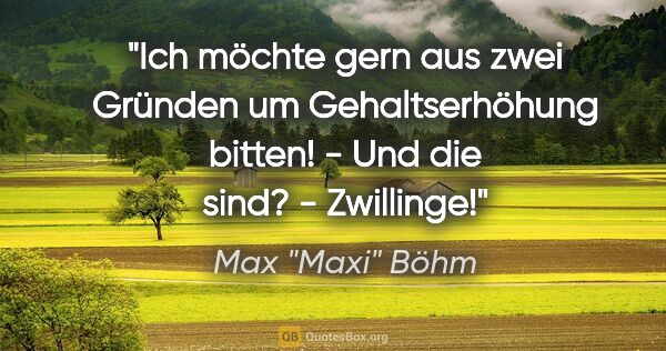 Max "Maxi" Böhm Zitat: ""Ich möchte gern aus zwei Gründen um Gehaltserhöhung bitten!"..."