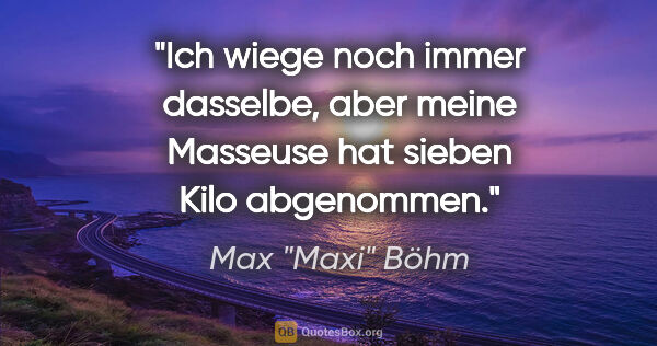 Max "Maxi" Böhm Zitat: ""Ich wiege noch immer dasselbe, aber meine Masseuse hat sieben..."