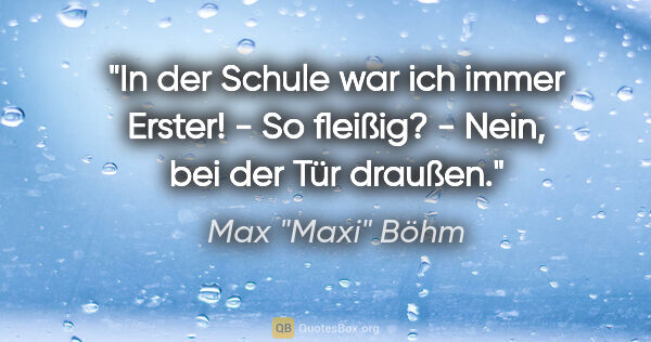 Max "Maxi" Böhm Zitat: ""In der Schule war ich immer Erster!" - "So fleißig?" - "Nein,..."