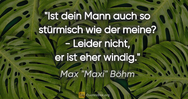 Max "Maxi" Böhm Zitat: ""Ist dein Mann auch so stürmisch wie der meine?" - "Leider..."