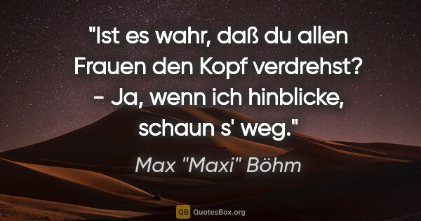 Max "Maxi" Böhm Zitat: ""Ist es wahr, daß du allen Frauen den Kopf verdrehst?" - "Ja,..."