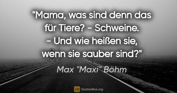 Max "Maxi" Böhm Zitat: ""Mama, was sind denn das für Tiere?" - "Schweine." - "Und wie..."
