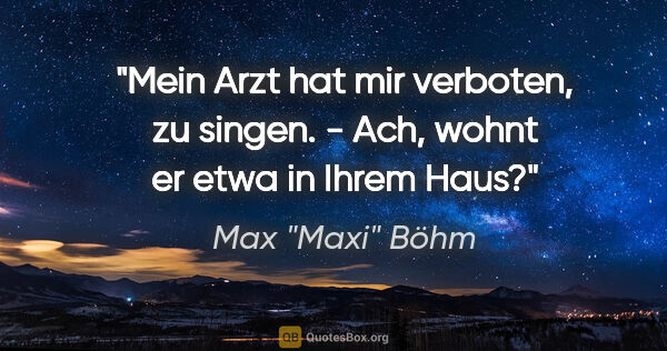 Max "Maxi" Böhm Zitat: ""Mein Arzt hat mir verboten, zu singen." - "Ach, wohnt er etwa..."