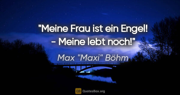 Max "Maxi" Böhm Zitat: ""Meine Frau ist ein Engel!" - "Meine lebt noch!""