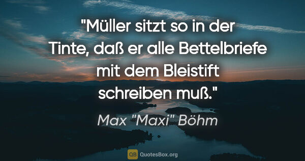 Max "Maxi" Böhm Zitat: ""Müller sitzt so in der Tinte, daß er alle Bettelbriefe mit..."