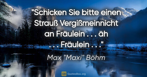 Max "Maxi" Böhm Zitat: ""Schicken Sie bitte einen Strauß Vergißmeinnicht an Fräulein ...."