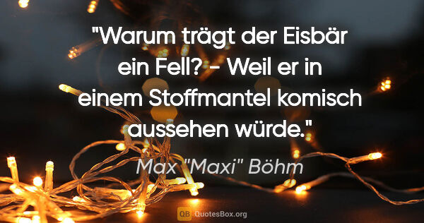 Max "Maxi" Böhm Zitat: ""Warum trägt der Eisbär ein Fell?" - "Weil er in einem..."