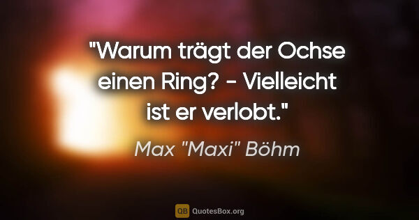 Max "Maxi" Böhm Zitat: ""Warum trägt der Ochse einen Ring?" - "Vielleicht ist er..."