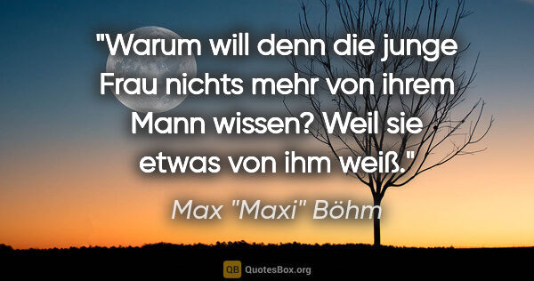 Max "Maxi" Böhm Zitat: ""Warum will denn die junge Frau nichts mehr von ihrem Mann..."