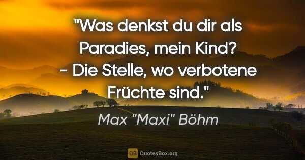 Max "Maxi" Böhm Zitat: ""Was denkst du dir als Paradies, mein Kind?" - "Die Stelle, wo..."