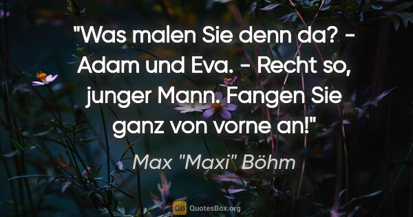 Max "Maxi" Böhm Zitat: ""Was malen Sie denn da?" - "Adam und Eva." - "Recht so, junger..."