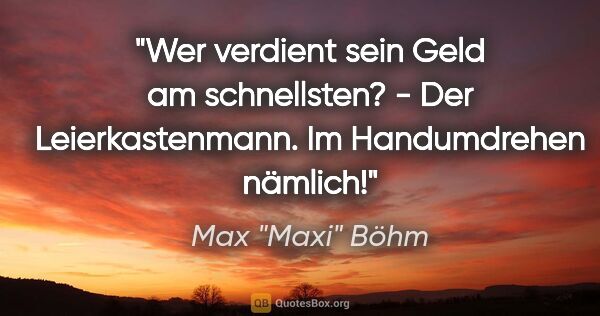 Max "Maxi" Böhm Zitat: ""Wer verdient sein Geld am schnellsten?" - "Der..."