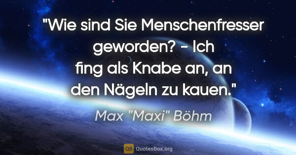 Max "Maxi" Böhm Zitat: ""Wie sind Sie Menschenfresser geworden?" - "Ich fing als Knabe..."
