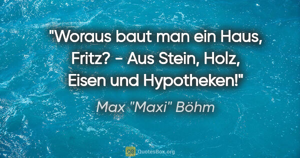 Max "Maxi" Böhm Zitat: ""Woraus baut man ein Haus, Fritz?" - "Aus Stein, Holz, Eisen..."