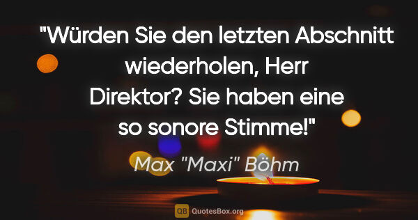 Max "Maxi" Böhm Zitat: ""Würden Sie den letzten Abschnitt wiederholen, Herr Direktor?..."