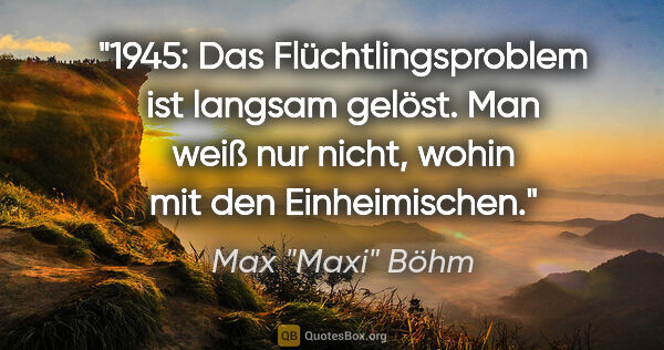 Max "Maxi" Böhm Zitat: "1945: Das Flüchtlingsproblem ist langsam gelöst. Man weiß nur..."