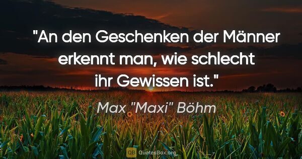 Max "Maxi" Böhm Zitat: "An den Geschenken der Männer erkennt man, wie schlecht ihr..."