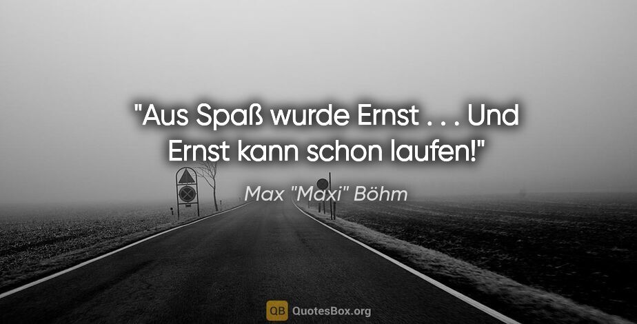 Max "Maxi" Böhm Zitat: "Aus Spaß wurde Ernst . . . Und Ernst kann schon laufen!"