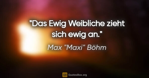 Max "Maxi" Böhm Zitat: "Das Ewig Weibliche zieht sich ewig an."